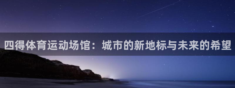 四得体育运动场馆：城市的新地标与未来的希望